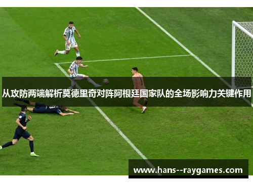 从攻防两端解析莫德里奇对阵阿根廷国家队的全场影响力关键作用 从攻防两端解析莫德里奇对阵阿根廷国家队的全场影响力关键作用
