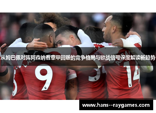 从姆巴佩对阵阿森纳看意甲回暖的竞争格局与欧战信号深度解读新趋势 从姆巴佩对阵阿森纳看意甲回暖的竞争格局与欧战信号深度解读新趋势