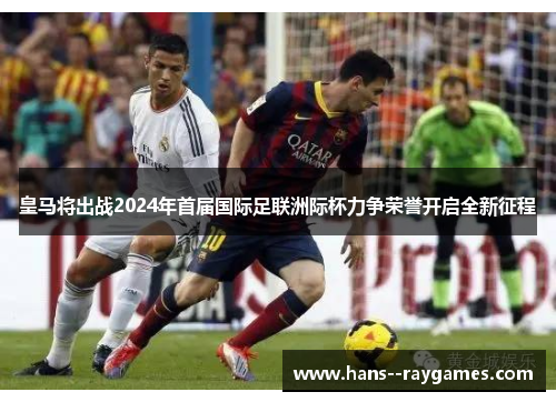 皇马将出战2024年首届国际足联洲际杯力争荣誉开启全新征程 皇马将出战2024年首届国际足联洲际杯力争荣誉开启全新征程
