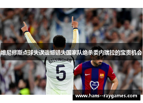 维尼修斯点球失误遗憾错失国家队绝杀委内瑞拉的宝贵机会