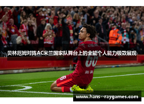 贝林厄姆对阵AC米兰国家队舞台上的全能个人能力极致展现