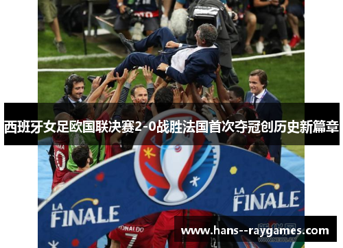 西班牙女足欧国联决赛2-0战胜法国首次夺冠创历史新篇章 西班牙女足欧国联决赛2-0战胜法国首次夺冠创历史新篇章