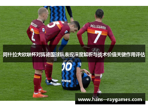 阿什拉夫欧联杯对阵德国球队表现深度解析与战术价值关键作用评估