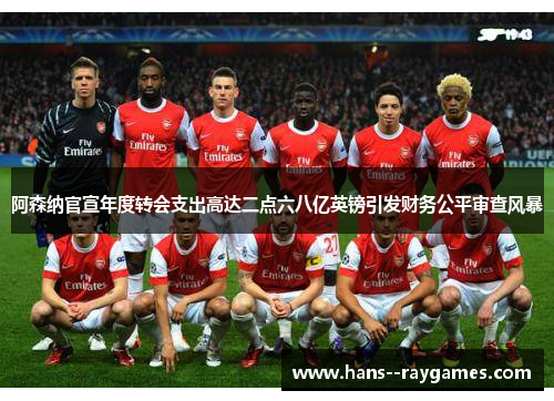 阿森纳官宣年度转会支出高达二点六八亿英镑引发财务公平审查风暴