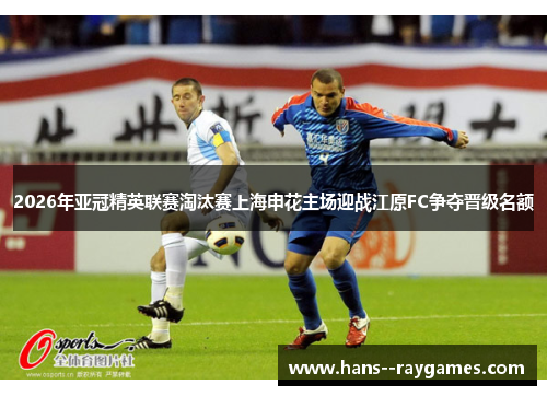 2026年亚冠精英联赛淘汰赛上海申花主场迎战江原FC争夺晋级名额