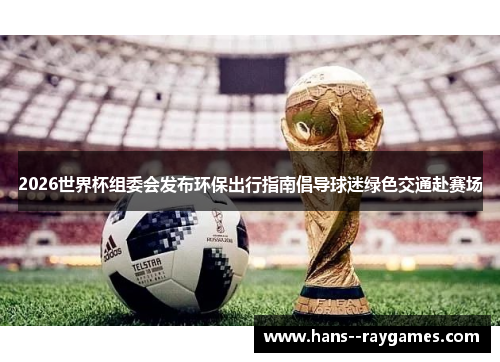 2026世界杯组委会发布环保出行指南倡导球迷绿色交通赴赛场