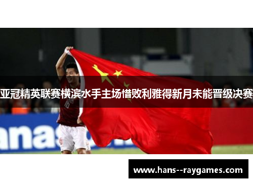 亚冠精英联赛横滨水手主场惜败利雅得新月未能晋级决赛
