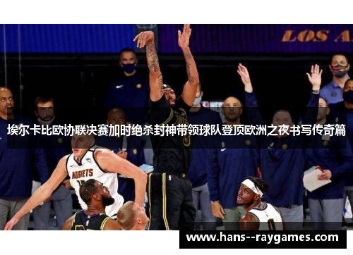 埃尔卡比欧协联决赛加时绝杀封神带领球队登顶欧洲之夜书写传奇篇