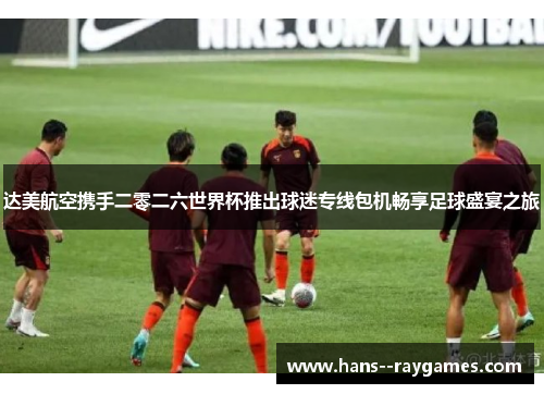 达美航空携手二零二六世界杯推出球迷专线包机畅享足球盛宴之旅 达美航空携手二零二六世界杯推出球迷专线包机畅享足球盛宴之旅