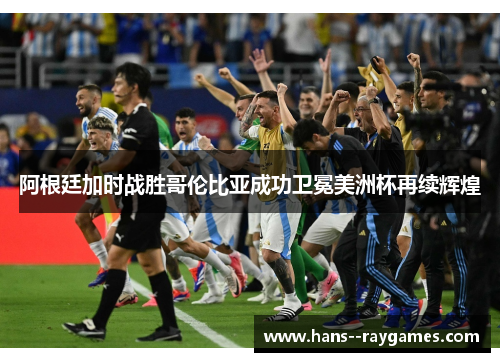 阿根廷加时战胜哥伦比亚成功卫冕美洲杯再续辉煌