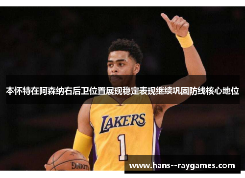 本怀特在阿森纳右后卫位置展现稳定表现继续巩固防线核心地位