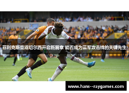 菲利克斯重返切尔西开启新篇章 能否成为蓝军攻击线的关键先生 菲利克斯重返切尔西开启新篇章 能否成为蓝军攻击线的关键先生