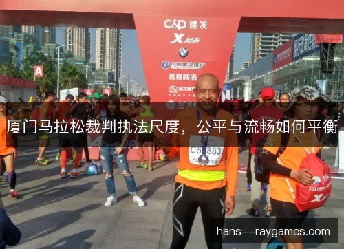 厦门马拉松裁判执法尺度，公平与流畅如何平衡