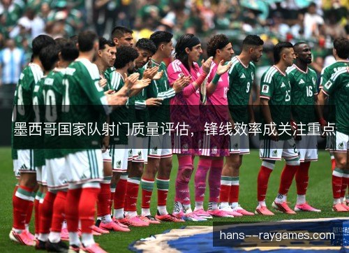 墨西哥国家队射门质量评估,锋线效率成关注重点 墨西哥国家队射门质量评估,锋线效率成关注重点