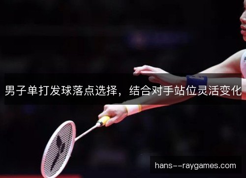 男子单打发球落点选择，结合对手站位灵活变化