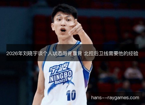 2026年刘晓宇谈个人状态与背靠背 北控后卫线需要他的经验 2026年刘晓宇谈个人状态与背靠背 北控后卫线需要他的经验